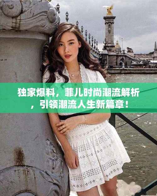 独家爆料,菲儿时尚潮流解析,引领潮流人生新篇章!