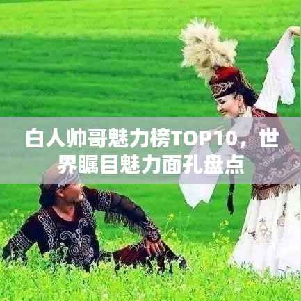 白人帅哥魅力榜TOP10，世界瞩目魅力面孔盘点