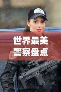 世界最美警察盘点,颜值与智慧并存的警界之星