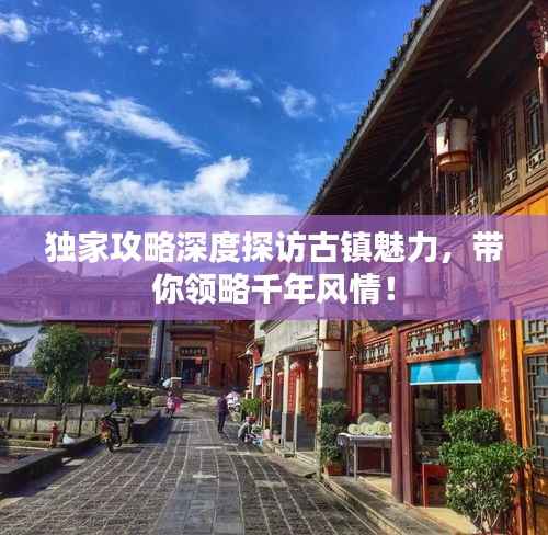 独家攻略深度探访古镇魅力,带你领略千年风情!