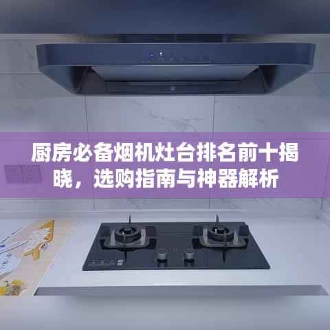 厨房必备烟机灶台排名前十揭晓,选购指南与神器解析
