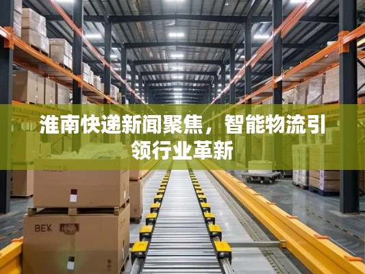 淮南快递新闻聚焦,智能物流引领行业革新
