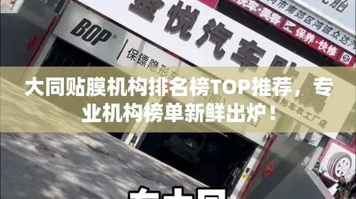 大同贴膜机构排名榜TOP推荐,专业机构榜单新鲜出炉!