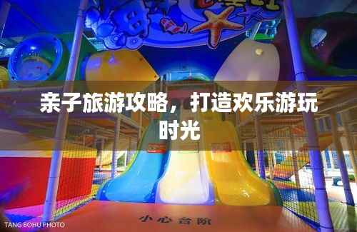 亲子旅游攻略,打造欢乐游玩时光